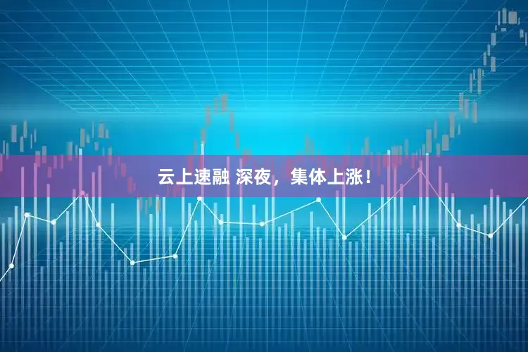 云上速融 深夜，集体上涨！