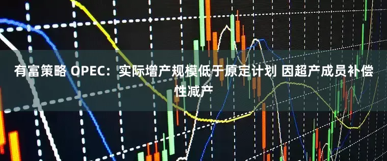 有富策略 OPEC：实际增产规模低于原定计划 因超产成员补偿性减产