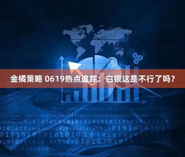 金橘策略 0619热点追踪：白银这是不行了吗？