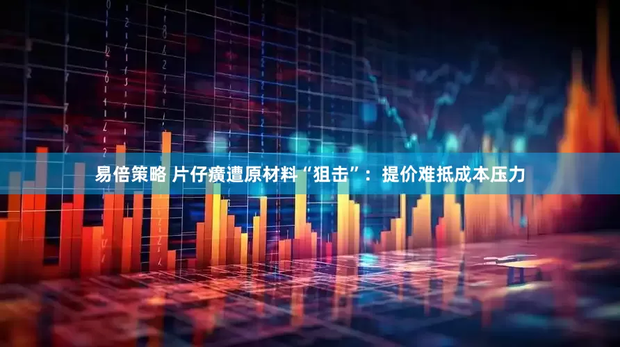 易倍策略 片仔癀遭原材料“狙击”：提价难抵成本压力