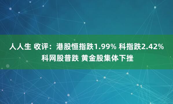 人人生 收评：港股恒指跌1.99% 科指跌2.42% 科网股普跌 黄金股集体下挫