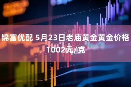 锦富优配 5月23日老庙黄金黄金价格1002元/克