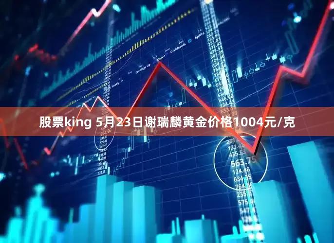 股票king 5月23日谢瑞麟黄金价格1004元/克