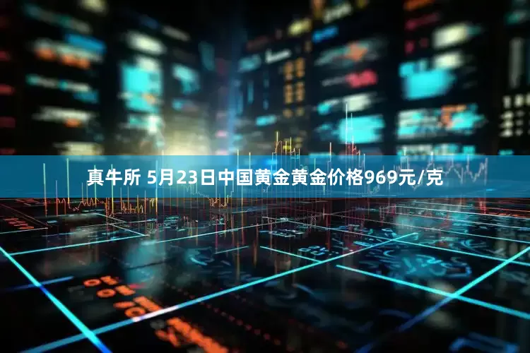真牛所 5月23日中国黄金黄金价格969元/克