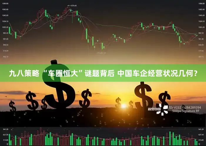 九八策略 “车圈恒大”谜题背后 中国车企经营状况几何？