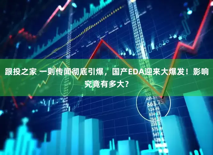 跟投之家 一则传闻彻底引爆，国产EDA迎来大爆发！影响究竟有多大？