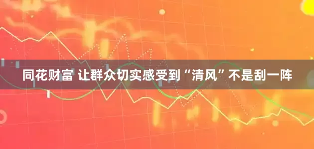 同花财富 让群众切实感受到“清风”不是刮一阵