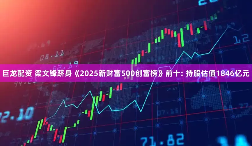 巨龙配资 梁文锋跻身《2025新财富500创富榜》前十: 持股估值1846亿元