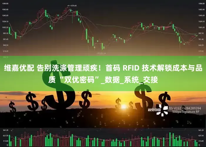 维嘉优配 告别洗涤管理顽疾！首码 RFID 技术解锁成本与品质 “双优密码”_数据_系统_交接
