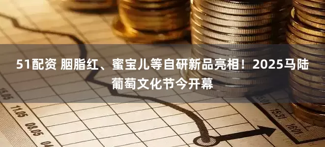 51配资 胭脂红、蜜宝儿等自研新品亮相！2025马陆葡萄文化节今开幕