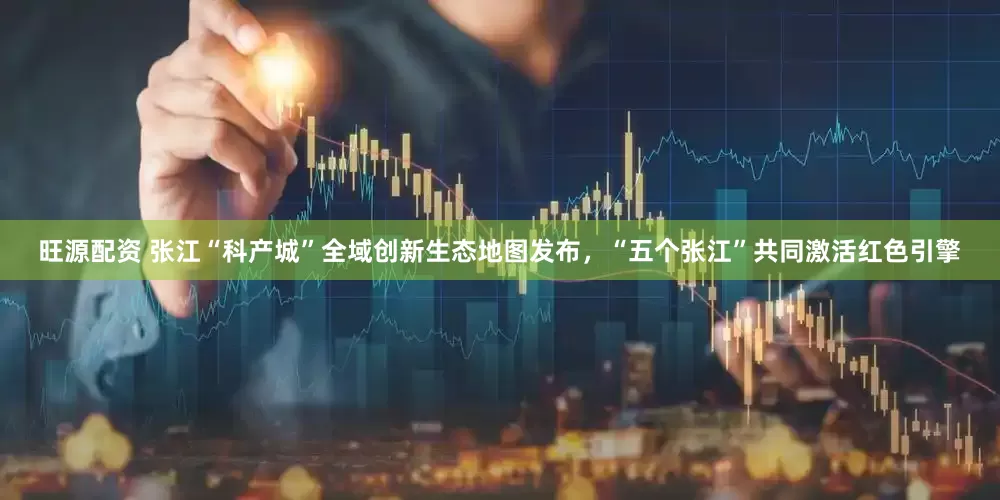 旺源配资 张江“科产城”全域创新生态地图发布，“五个张江”共同激活红色引擎