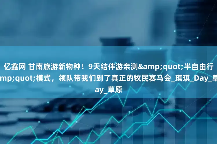 亿鑫网 甘南旅游新物种！9天结伴游亲测"半自由行"模式，领队带我们到了真正的牧民赛马会_琪琪_Day_草原