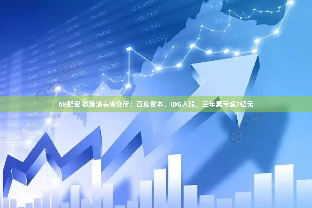 68配资 微脉递表港交所：百度资本、IDG入股，三年累亏超7亿元