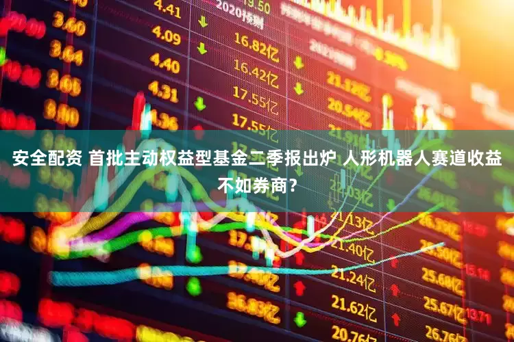 安全配资 首批主动权益型基金二季报出炉 人形机器人赛道收益不如券商？