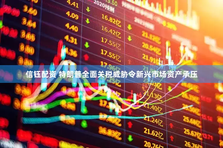 信钰配资 特朗普全面关税威胁令新兴市场资产承压