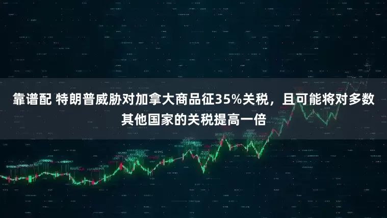 靠谱配 特朗普威胁对加拿大商品征35%关税，且可能将对多数其他国家的关税提高一倍