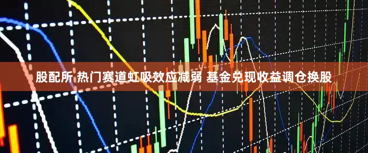 股配所 热门赛道虹吸效应减弱 基金兑现收益调仓换股