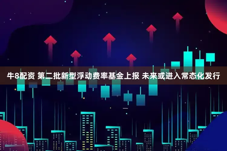 牛8配资 第二批新型浮动费率基金上报 未来或进入常态化发行
