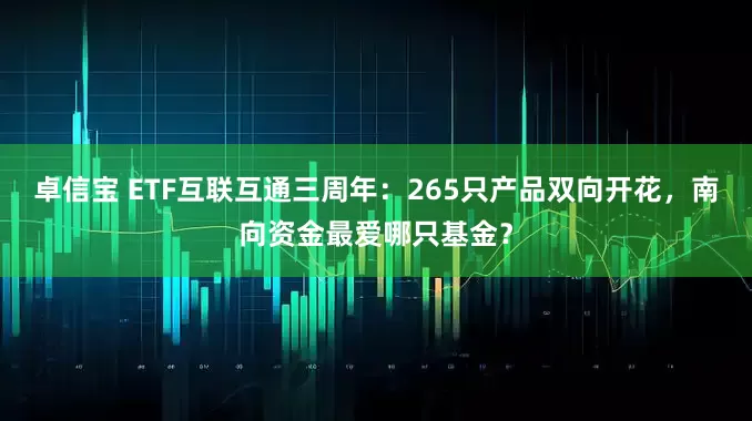 卓信宝 ETF互联互通三周年：265只产品双向开花，南向资金最爱哪只基金？