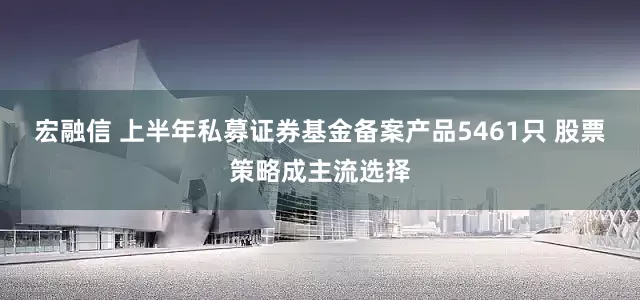 宏融信 上半年私募证券基金备案产品5461只 股票策略成主流选择
