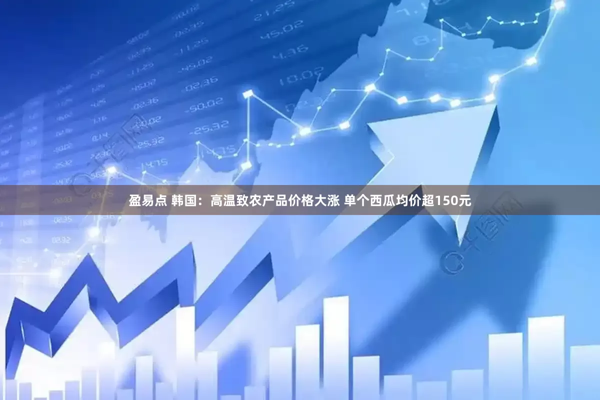 盈易点 韩国：高温致农产品价格大涨 单个西瓜均价超150元