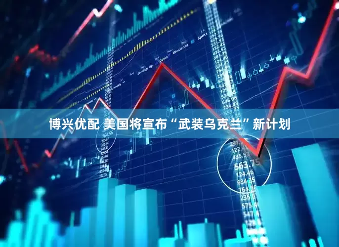 博兴优配 美国将宣布“武装乌克兰”新计划