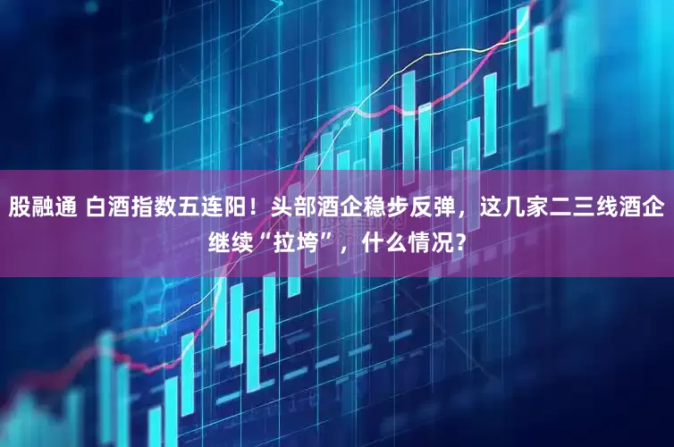 股融通 白酒指数五连阳！头部酒企稳步反弹，这几家二三线酒企继续“拉垮”，什么情况？
