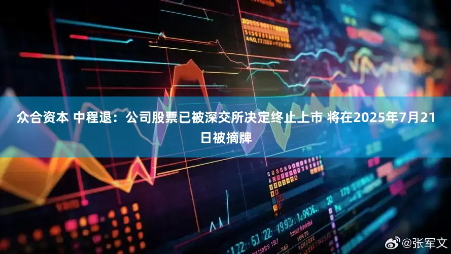 众合资本 中程退：公司股票已被深交所决定终止上市 将在2025年7月21日被摘牌