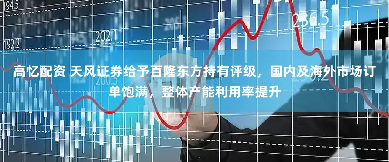 高忆配资 天风证券给予百隆东方持有评级，国内及海外市场订单饱满，整体产能利用率提升