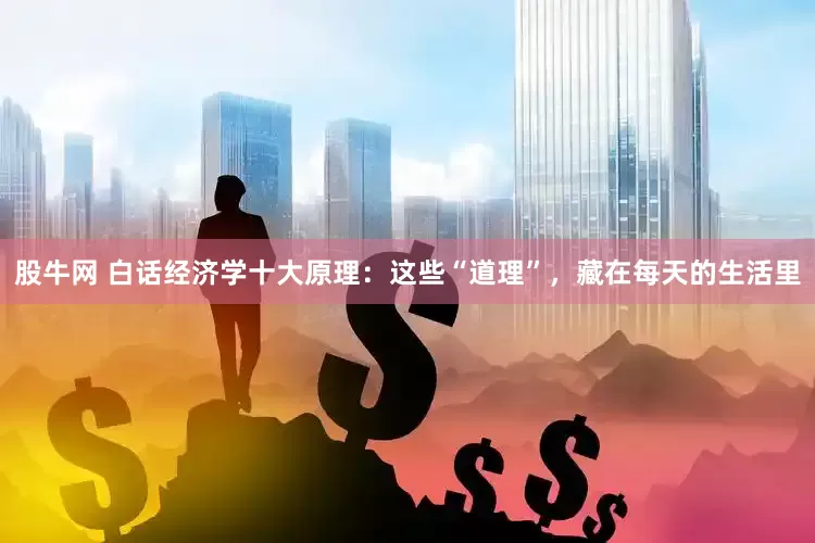 股牛网 白话经济学十大原理：这些“道理”，藏在每天的生活里