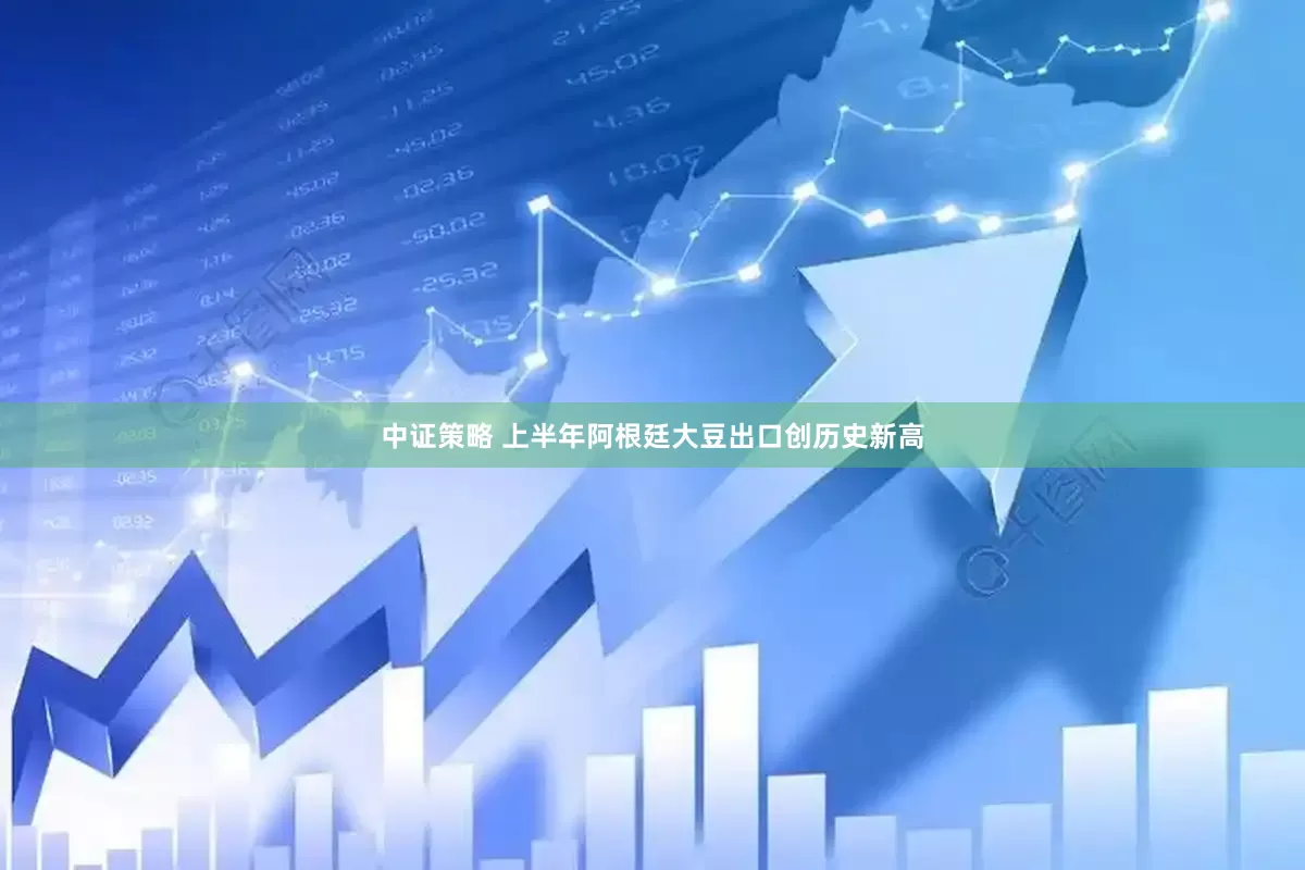 中证策略 上半年阿根廷大豆出口创历史新高