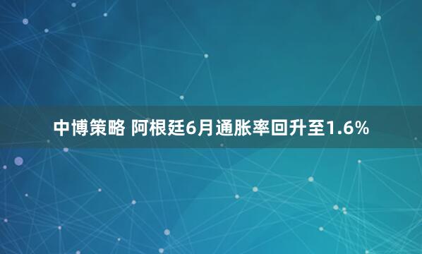 中博策略 阿根廷6月通胀率回升至1.6%