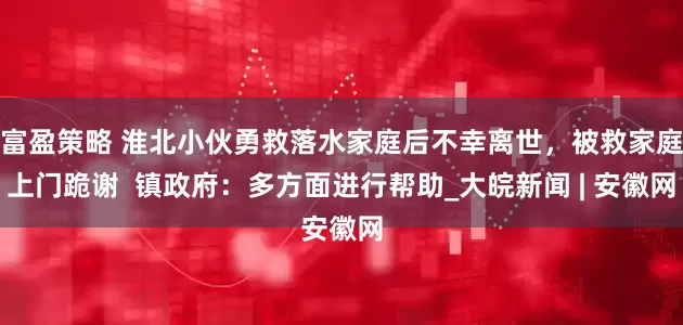 富盈策略 淮北小伙勇救落水家庭后不幸离世，被救家庭上门跪谢  镇政府：多方面进行帮助_大皖新闻 | 安徽网