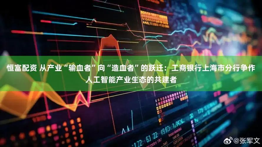 恒富配资 从产业“输血者”向“造血者”的跃迁：工商银行上海市分行争作人工智能产业生态的共建者