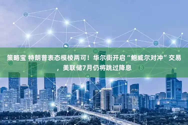 策略宝 特朗普表态模棱两可！华尔街开启“鲍威尔对冲”交易，美联储7月仍将跳过降息