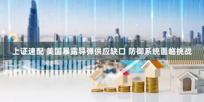 上证速配 美国暴露导弹供应缺口 防御系统面临挑战