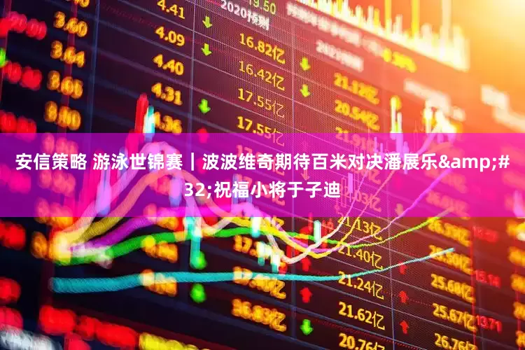 安信策略 游泳世锦赛｜波波维奇期待百米对决潘展乐 祝福小将于子迪