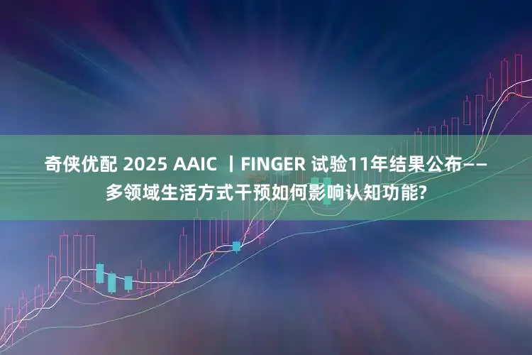 奇侠优配 2025 AAIC 丨FINGER 试验11年结果公布——多领域生活方式干预如何影响认知功能?