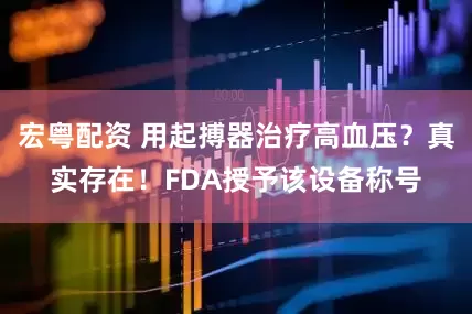 宏粤配资 用起搏器治疗高血压？真实存在！FDA授予该设备称号