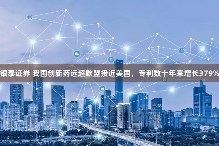 银泰证券 我国创新药远超欧盟接近美国，专利数十年来增长379%