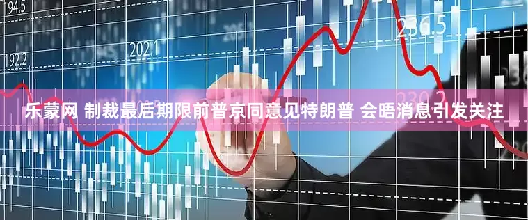 乐蒙网 制裁最后期限前普京同意见特朗普 会晤消息引发关注
