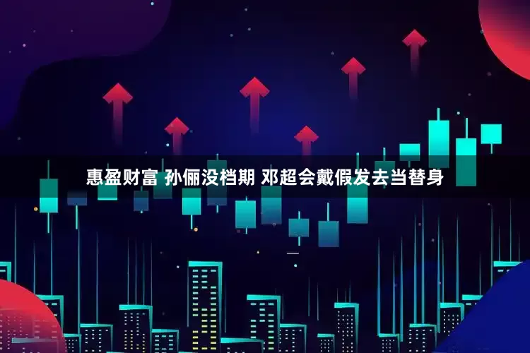 惠盈财富 孙俪没档期 邓超会戴假发去当替身