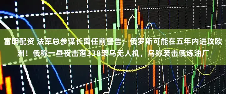 富明配资 法军总参谋长离任前警告：俄罗斯可能在五年内进攻欧洲！俄称一昼夜击落338架乌无人机，乌称袭击俄炼油厂