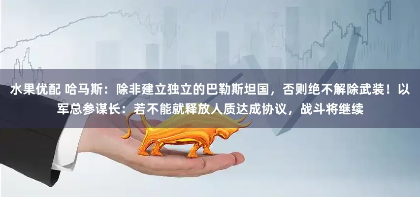水果优配 哈马斯：除非建立独立的巴勒斯坦国，否则绝不解除武装！以军总参谋长：若不能就释放人质达成协议，战斗将继续