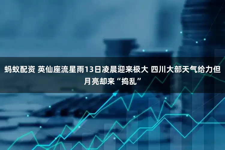 蚂蚁配资 英仙座流星雨13日凌晨迎来极大 四川大部天气给力但月亮却来“捣乱”