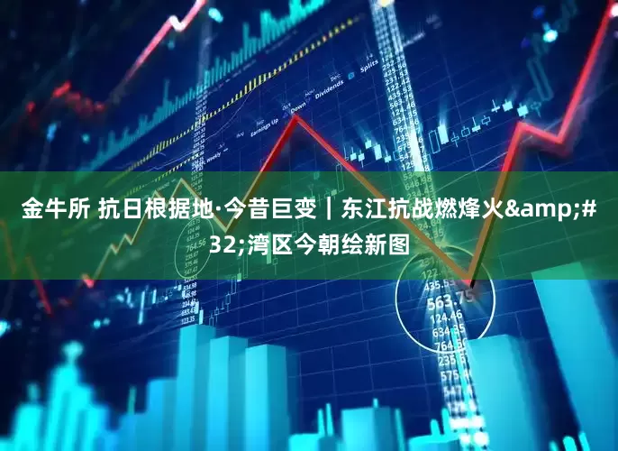 金牛所 抗日根据地·今昔巨变｜东江抗战燃烽火 湾区今朝绘新图