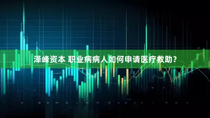 泽峰资本 职业病病人如何申请医疗救助？