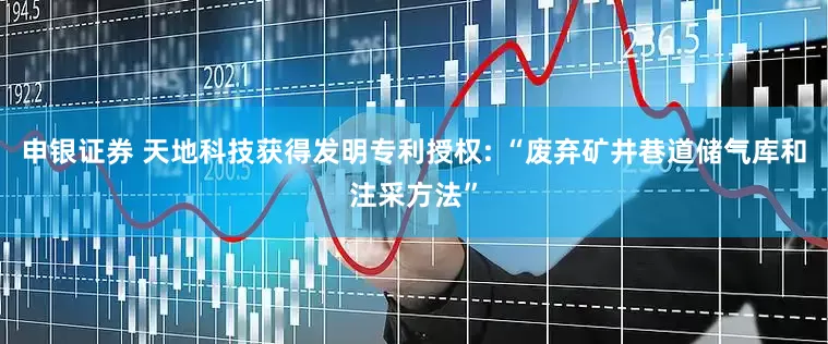 申银证券 天地科技获得发明专利授权: “废弃矿井巷道储气库和注采方法”