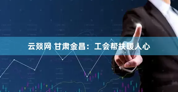 云燚网 甘肃金昌：工会帮扶暖人心
