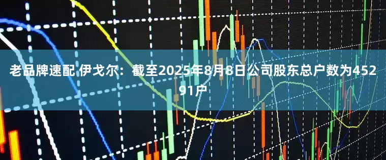老品牌速配 伊戈尔：截至2025年8月8日公司股东总户数为45291户